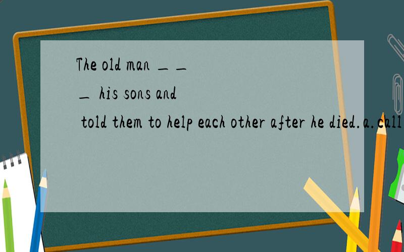 The old man ___ his sons and told them to help each other after he died.a.call up b.call in两个都有召集,招来的意思,为什么选择B呢?