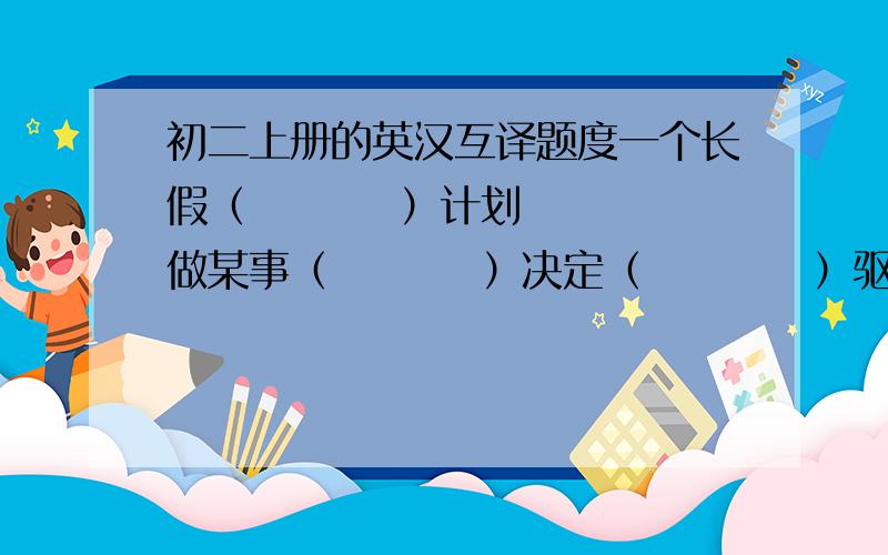 初二上册的英汉互译题度一个长假（         ）计划做某事（         ）决定（          ）驱车旅行（       ）考虑（          ）take walks(                 )go bike rriding(                  )rent videos(