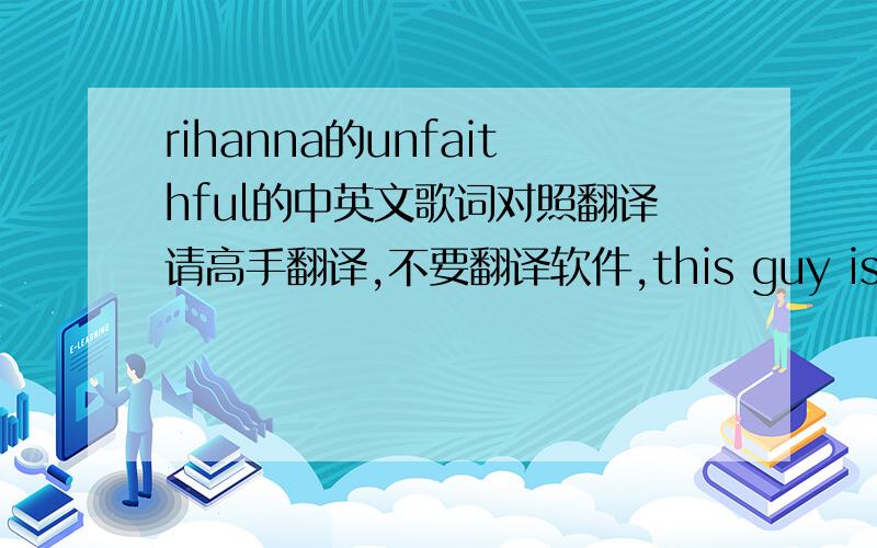 rihanna的unfaithful的中英文歌词对照翻译请高手翻译,不要翻译软件,this guy is blue不要变成天空蓝蓝的!谢谢