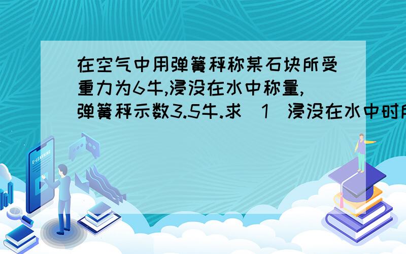 在空气中用弹簧秤称某石块所受重力为6牛,浸没在水中称量,弹簧秤示数3.5牛.求（1）浸没在水中时所受浮力是多少?（2)石块的体积是多少立方米（3）石块的密度是多少?(4)若浸没在另一种液体