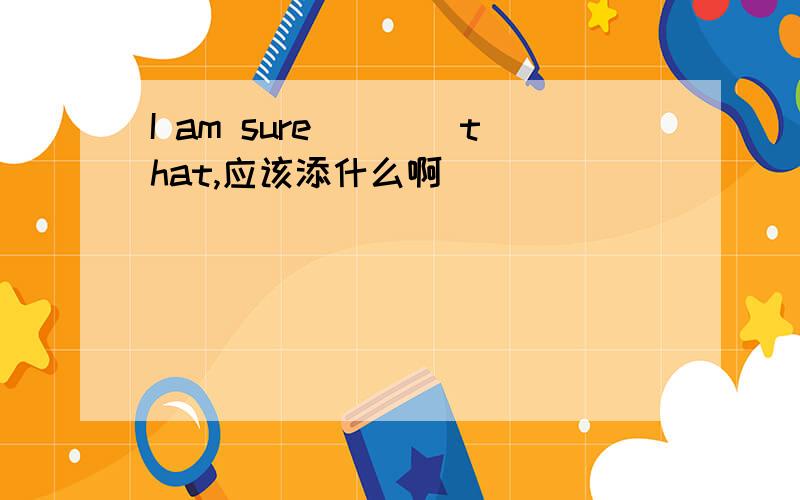 I am sure____that,应该添什么啊