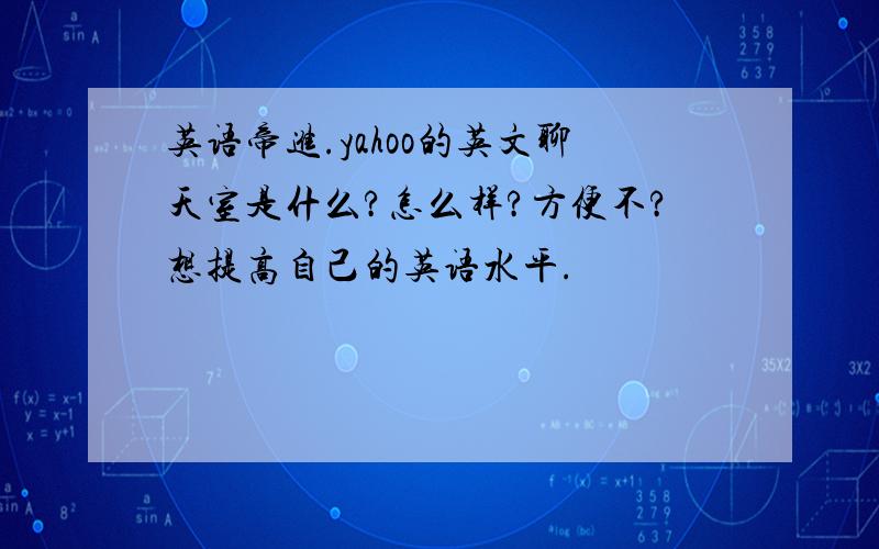 英语帝进.yahoo的英文聊天室是什么?怎么样?方便不?想提高自己的英语水平.