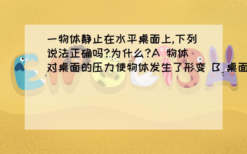 一物体静止在水平桌面上,下列说法正确吗?为什么?A 物体对桌面的压力使物体发生了形变 B 桌面对一物体静止在水平桌面上,下列说法正确吗?为什么?A 物体对桌面的压力使物体发生了形变B 桌