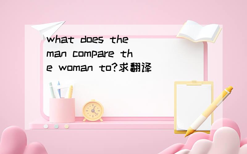 what does the man compare the woman to?求翻译