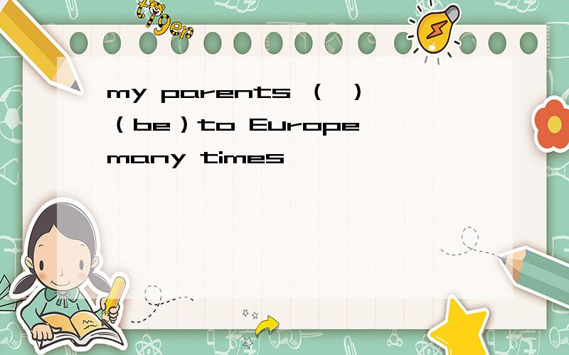 my parents （ ）（be）to Europe many times