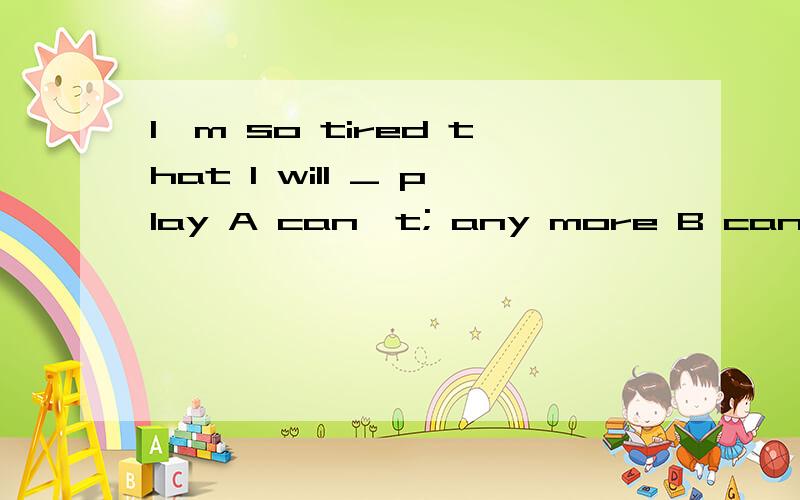 I'm so tired that I will _ play A can't; any more B can no;more C will no; any more D will no;more