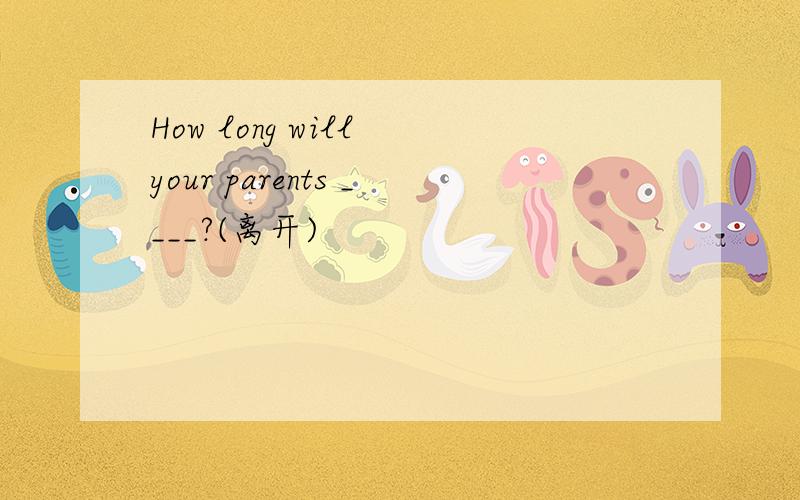 How long will your parents ____?(离开)