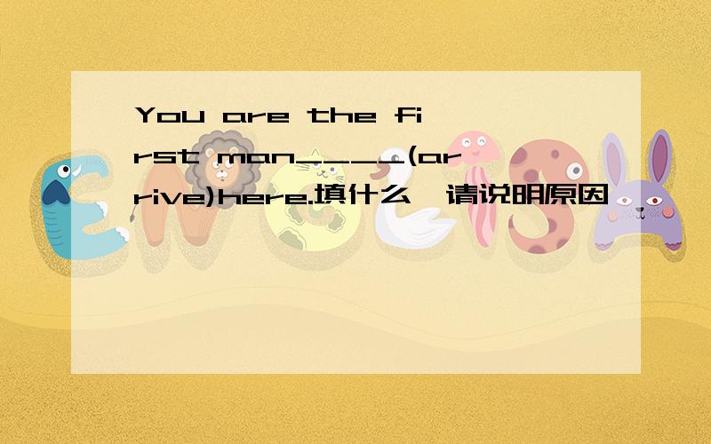 You are the first man____(arrive)here.填什么,请说明原因