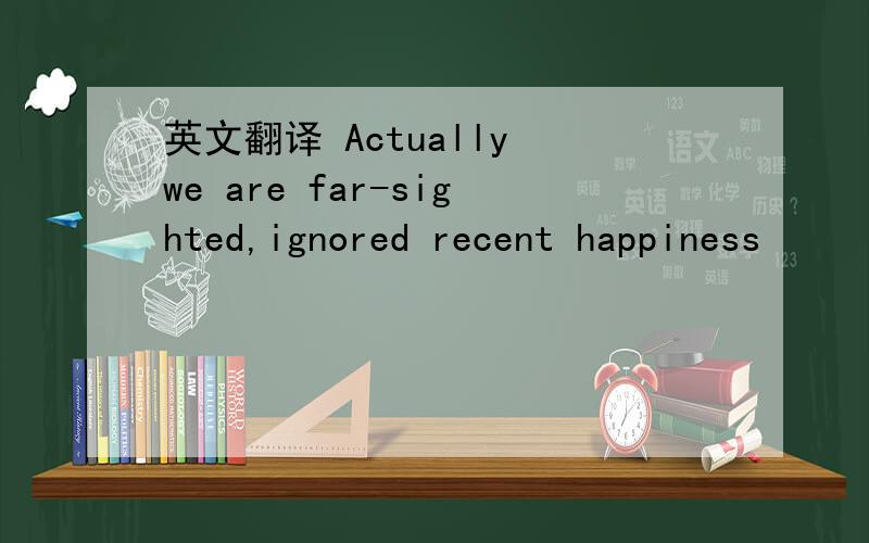 英文翻译 Actually we are far-sighted,ignored recent happiness