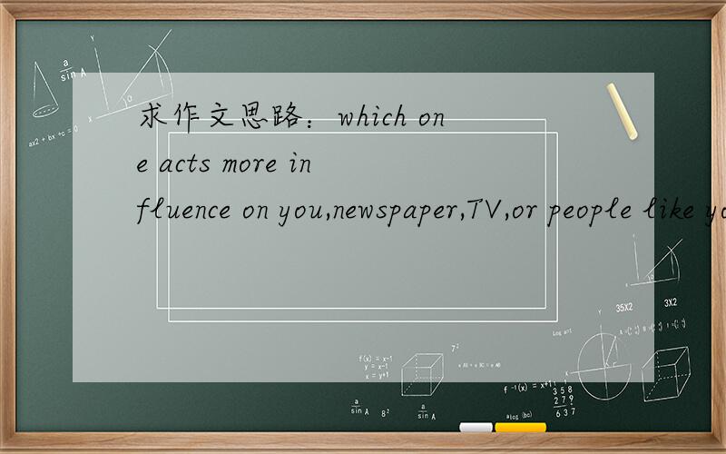 求作文思路：which one acts more influence on you,newspaper,TV,or people like your teachers,parents?