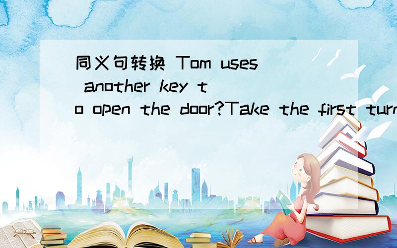 同义句转换 Tom uses another key to open the door?Take the first turning on the right.My father goes to work in his car every day He goes to school by bike erery day