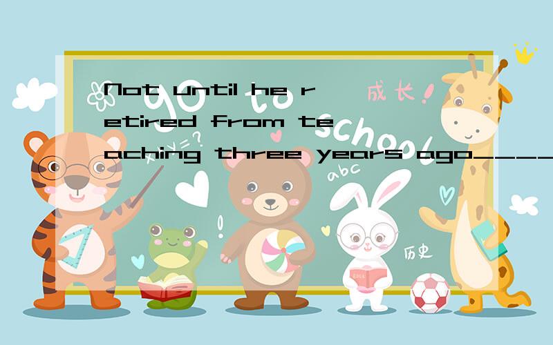 Not until he retired from teaching three years ago______having a holiday abored.答案选的是did he consider我觉得应该选had he considered因为{他没有考虑去度假}这事发生在他退休之前啊.