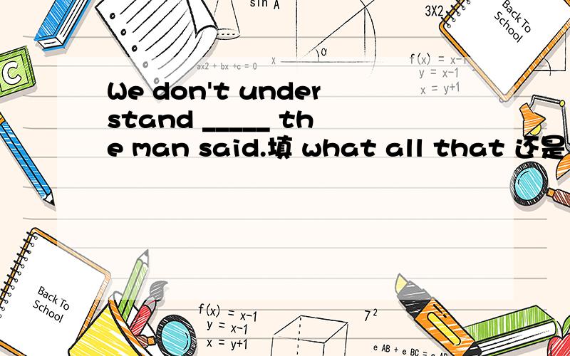 We don't understand _____ the man said.填 what all that 还是 all that what?填后者的话,可否作为以that引导的all的同位语从句来理解?