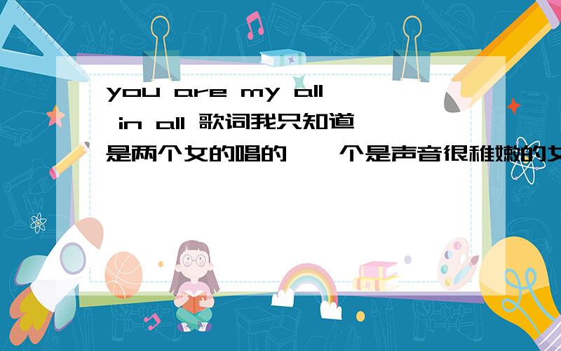 you are my all in all 歌词我只知道是两个女的唱的,一个是声音很稚嫩的女孩,这首歌也曾被Point Of Grace 唱过,我只知道这么多,我说了不是Point Of Grace ,是另外两个女的