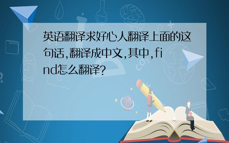 英语翻译求好心人翻译上面的这句话,翻译成中文,其中,find怎么翻译?