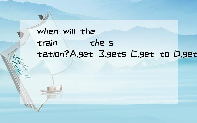 when will the train ___the station?A.get B.gets C.get to D.gets to