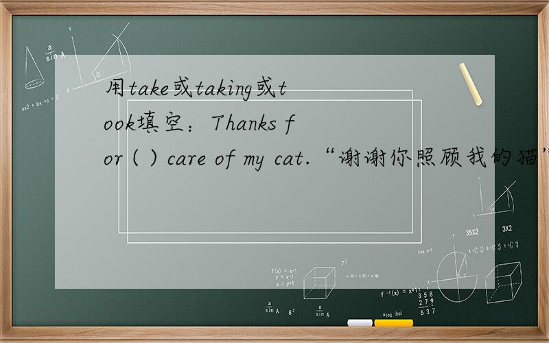 用take或taking或took填空：Thanks for ( ) care of my cat.“谢谢你照顾我的猫”应该是过去时吧?那就应该填took?如果我错了,