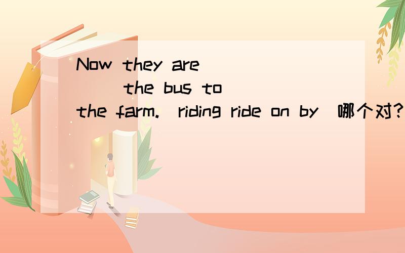 Now they are ___ the bus to the farm.(riding ride on by)哪个对?