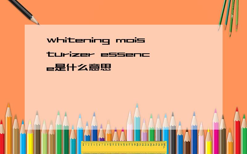 whitening moisturizer essence是什么意思