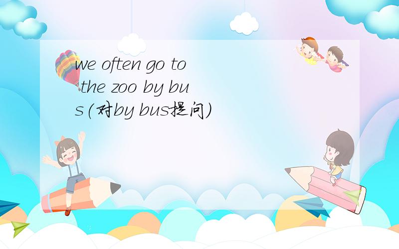 we often go to the zoo by bus(对by bus提问)