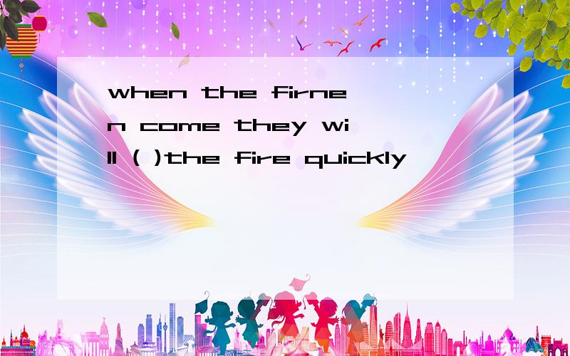 when the firnen come they will ( )the fire quickly