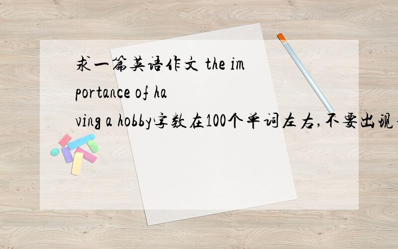 求一篇英语作文 the importance of having a hobby字数在100个单词左右,不要出现单词拼写错误,不要出现语法错误,简单一点也没关系