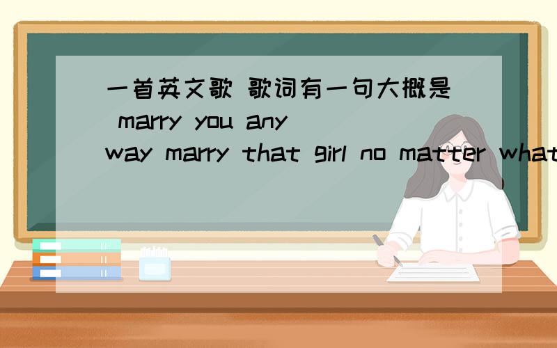 一首英文歌 歌词有一句大概是 marry you anyway marry that girl no matter what they say 求歌名