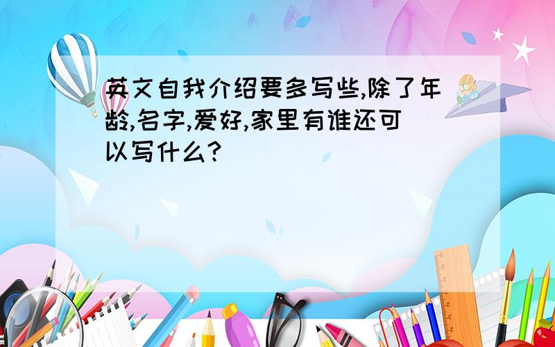 英文自我介绍要多写些,除了年龄,名字,爱好,家里有谁还可以写什么?