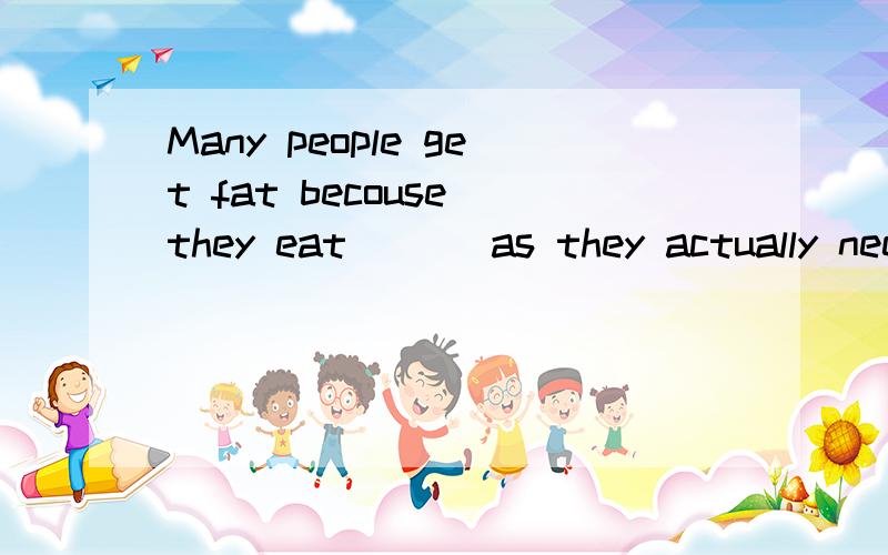 Many people get fat becouse they eat ___as they actually need and don't take exercise every dayA.twice as much meatB.twice meat as muchC.as twice much meatD.meat as twice much