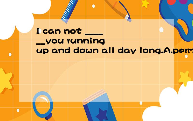 I can not ______you running up and down all day long.A.permit B.let C.have D.allow