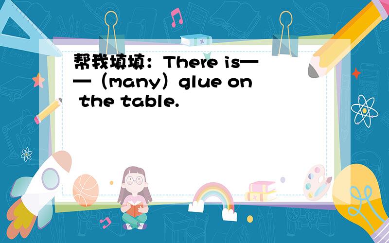 帮我填填：There is——（many）glue on the table.