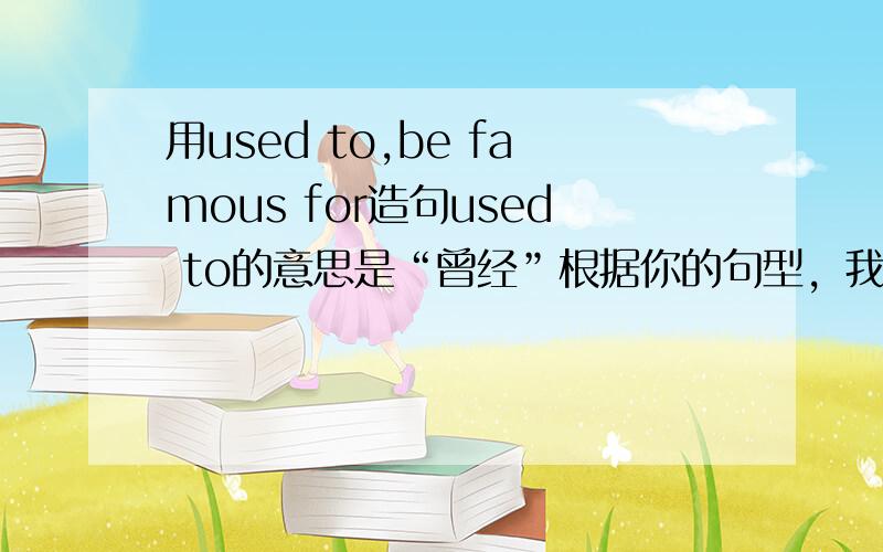 用used to,be famous for造句used to的意思是“曾经”根据你的句型，我自己写了一个，i used to be a writer,and i was famous for my works.