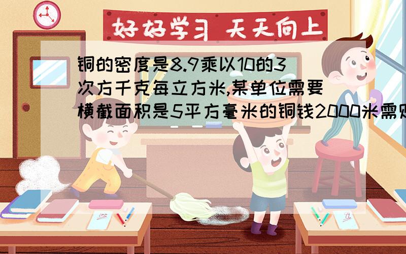 铜的密度是8.9乘以10的3次方千克每立方米,某单位需要横截面积是5平方毫米的铜钱2000米需购买这种铜钱多少千克？