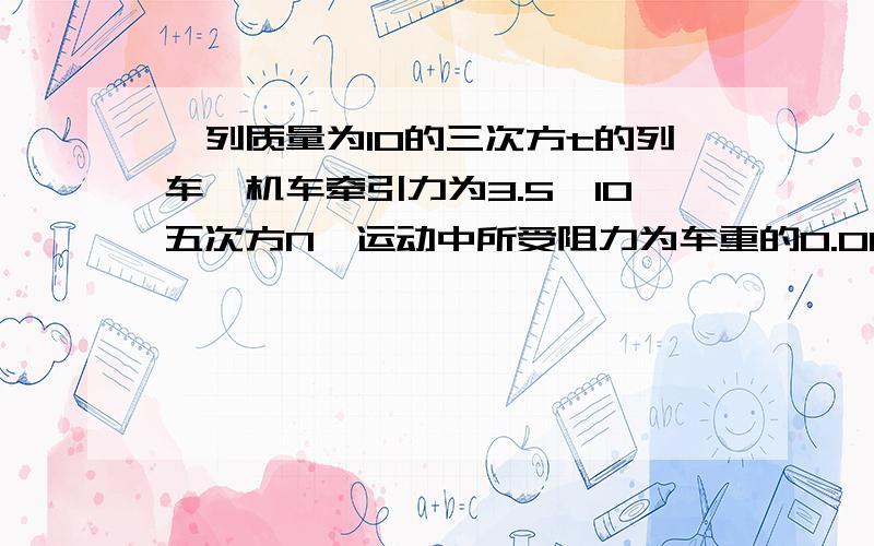 一列质量为10的三次方t的列车,机车牵引力为3.5*10五次方N,运动中所受阻力为车重的0.01倍.列车由静止开始做匀加速直线运动,速度变为180km/h需要多长时间?此过程中前进了多少米?（g取10米每二