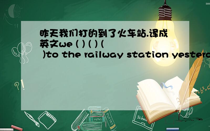 昨天我们打的到了火车站.译成英文we ( ) ( ) ( )to the railway station yesterday.