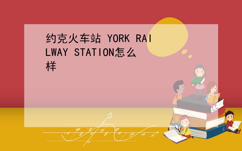 约克火车站 YORK RAILWAY STATION怎么样