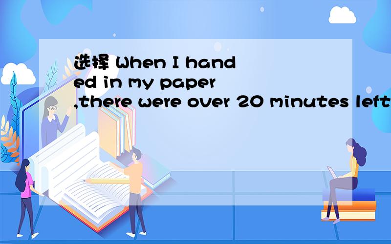 选择 When I handed in my paper,there were over 20 minutes left ______the bell rang A when B after 填一个单词补空——I did OK except geography ——What did your teacher say?——He said I could do better in most of my ______选择When I