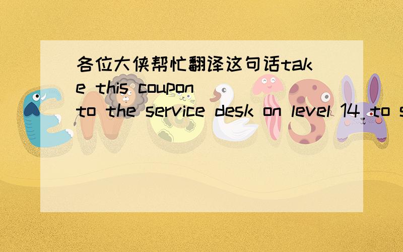 各位大侠帮忙翻译这句话take this coupon to the service desk on level 14 to stamp