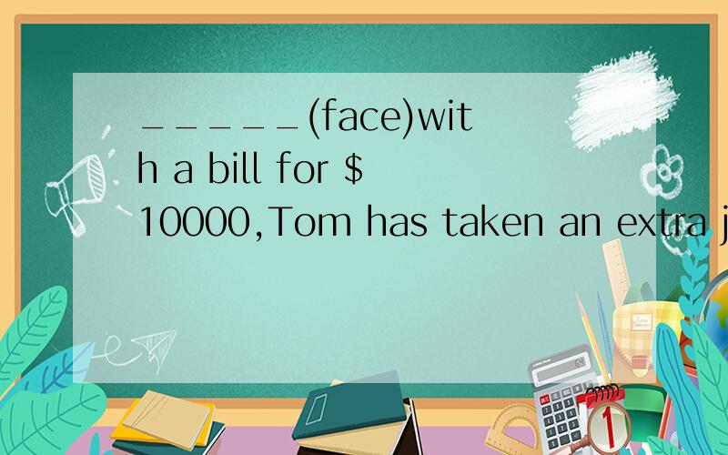 _____(face)with a bill for $10000,Tom has taken an extra job.请一定说明原因,可不可以用Being faced?