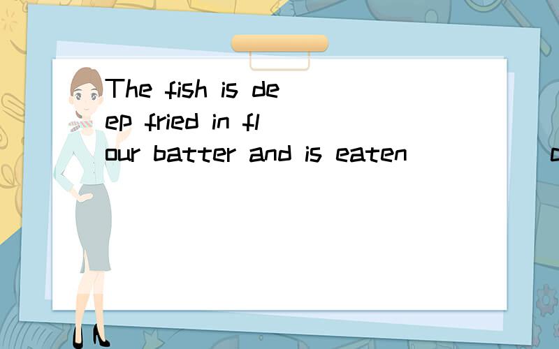 The fish is deep fried in flour batter and is eaten _____chips A by B in C with D to