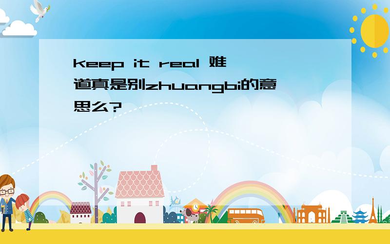 keep it real 难道真是别zhuangbi的意思么?