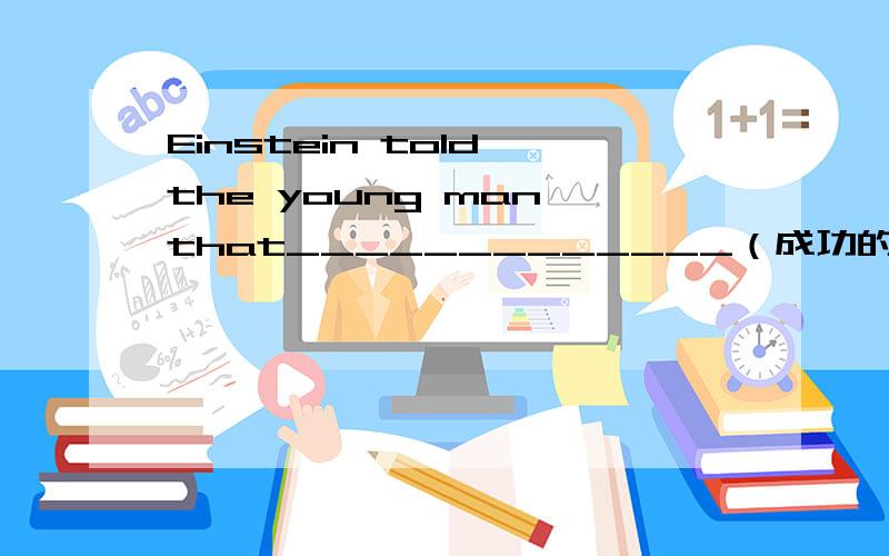 Einstein told the young man that_____________（成功的秘诀取决于勤奋工作）