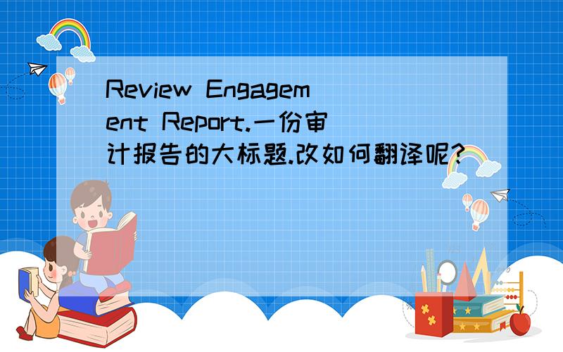 Review Engagement Report.一份审计报告的大标题.改如何翻译呢?