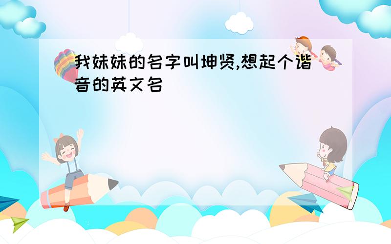 我妹妹的名字叫坤贤,想起个谐音的英文名