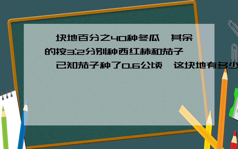 一块地百分之40种冬瓜,其余的按3:2分别种西红柿和茄子,已知茄子种了0.6公顷,这块地有多少公顷?16234具体算式,越详细越好,