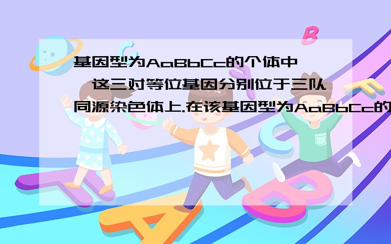 基因型为AaBbCc的个体中,这三对等位基因分别位于三队同源染色体上.在该基因型为AaBbCc的个体中,这三对等位基因分别位于三队同源染色体上.在该生物个体产生的配子中,含有显性基因的配子