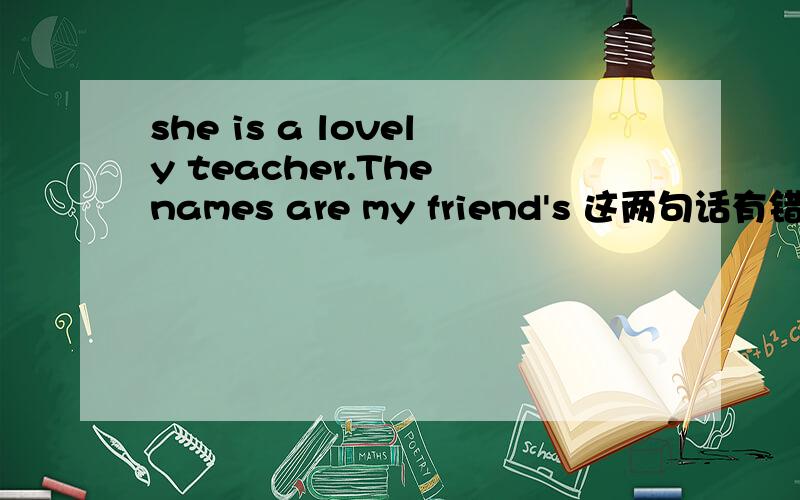 she is a lovely teacher.The names are my friend's 这两句话有错吗?还有What color does it？这句话有错吗？