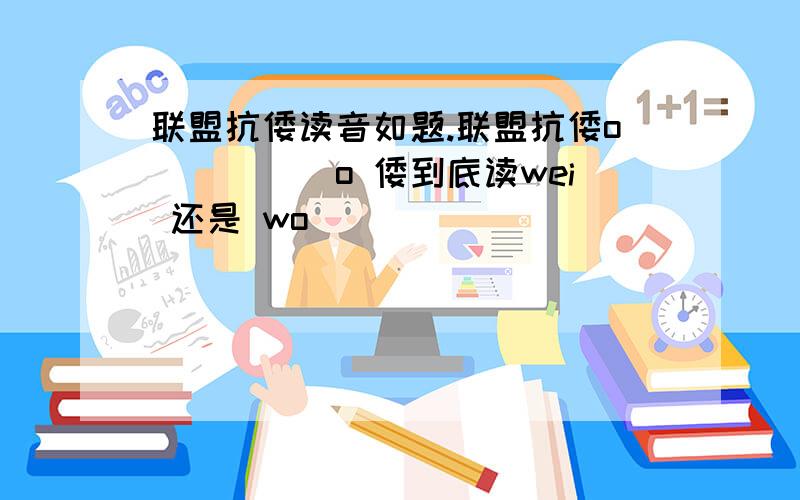 联盟抗倭读音如题.联盟抗倭o(）＾）)o 倭到底读wei 还是 wo