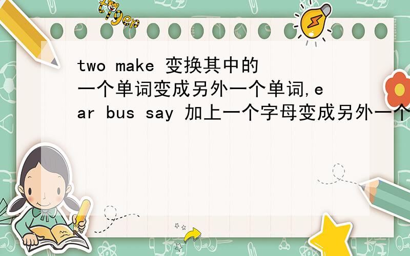 two make 变换其中的一个单词变成另外一个单词,ear bus say 加上一个字母变成另外一个单词我没有财富,