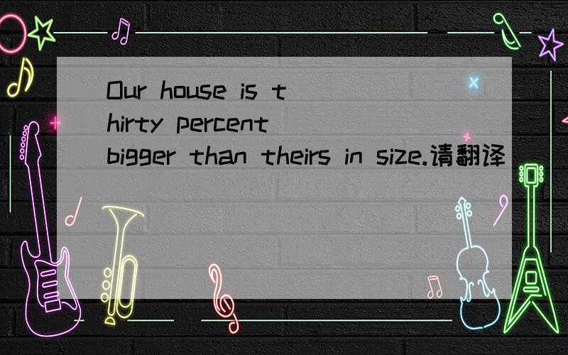 Our house is thirty percent bigger than theirs in size.请翻译